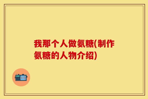 我那个人做氨糖(制作氨糖的人物介绍)