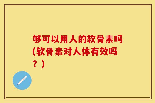 够可以用人的软骨素吗(软骨素对人体有效吗？)