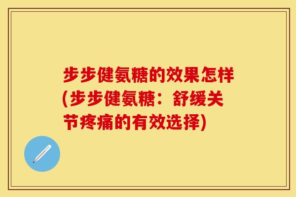 步步健氨糖的效果怎样(步步健氨糖：舒缓关节疼痛的有效选择)