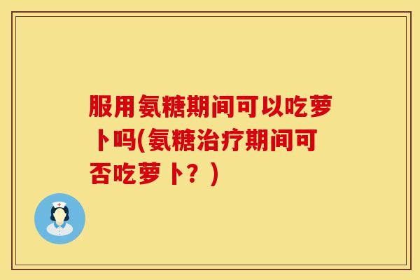 服用氨糖期间可以吃萝卜吗(氨糖期间可否吃萝卜？)