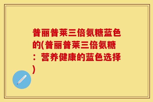 普丽普莱三倍氨糖蓝色的(普丽普莱三倍氨糖：营养健康的蓝色选择)