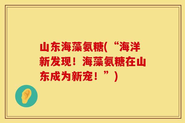 山东海藻氨糖(“海洋新发现！海藻氨糖在山东成为新宠！”)