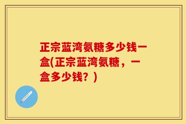 正宗蓝湾氨糖多少钱一盒(正宗蓝湾氨糖，一盒多少钱？)