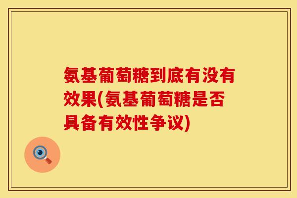 氨基葡萄糖到底有没有效果(氨基葡萄糖是否具备有效性争议) 氨基葡萄糖到底有没有效果(氨基葡萄糖是否具备有效性争议)