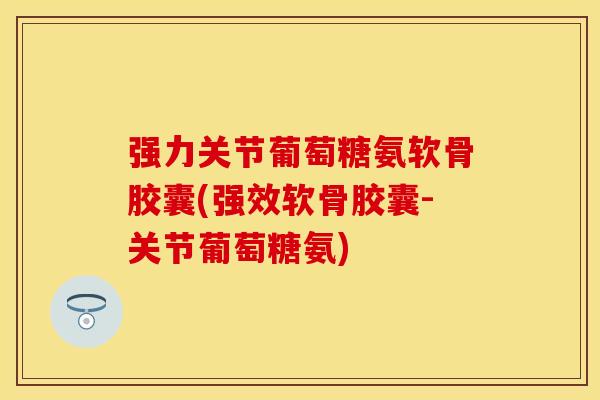 强力关节葡萄糖氨软骨胶囊(强效软骨胶囊-关节葡萄糖氨) 强力关节葡萄糖氨软骨胶囊(强效软骨胶囊-关节葡萄糖氨)