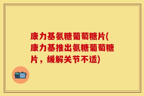 康力基氨糖葡萄糖片(康力基推出氨糖葡萄糖片,缓解关节不适) 康力基氨糖葡萄糖片(康力基推出氨糖葡萄糖片,缓解关节不适)