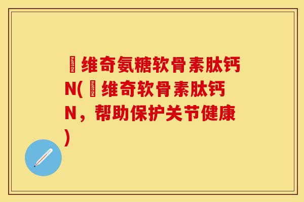栢维奇氨糖软骨素肽钙N(栢维奇软骨素肽钙N,帮助保护关节健康) 栢维奇氨糖软骨素肽钙N(栢维奇软骨素肽钙N,帮助保护关节健康)