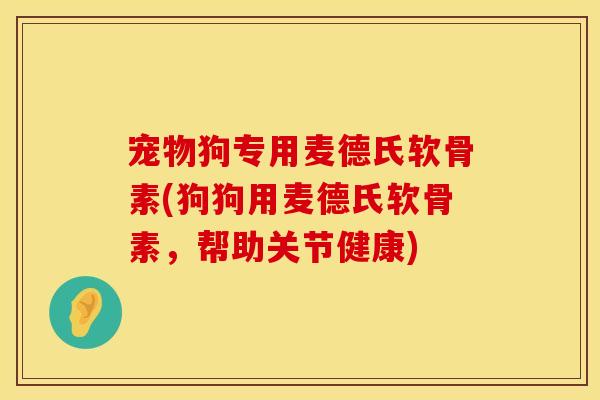 宠物狗专用麦德氏软骨素(狗狗用麦德氏软骨素，帮助关节健康)
