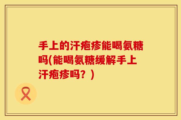 手上的汗疱疹能喝氨糖吗(能喝氨糖缓解手上汗疱疹吗?) 手上的汗疱疹能喝氨糖吗(能喝氨糖缓解手上汗疱疹吗?)