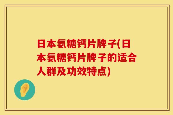 日本氨糖钙片牌子(日本氨糖钙片牌子的适合人群及功效特点) 日本氨糖钙片牌子(日本氨糖钙片牌子的适合人群及功效特点)