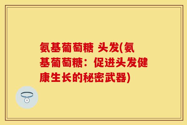 氨基葡萄糖 头发(氨基葡萄糖:促进头发健康生长的秘密武器)