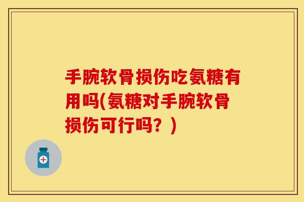 手腕软骨损伤吃氨糖有用吗(氨糖对手腕软骨损伤可行吗?)