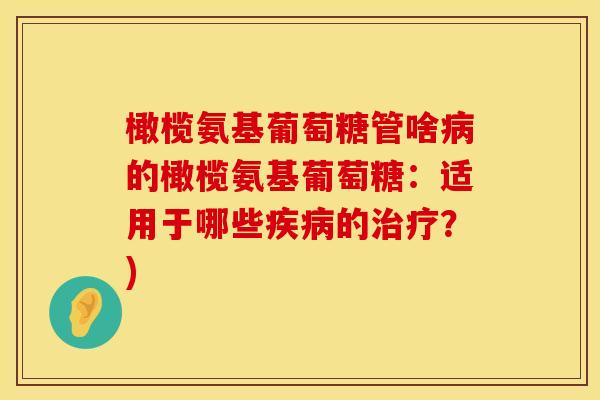 橄榄氨基葡萄糖管啥病的橄榄氨基葡萄糖:适用于哪些疾病的治疗?)