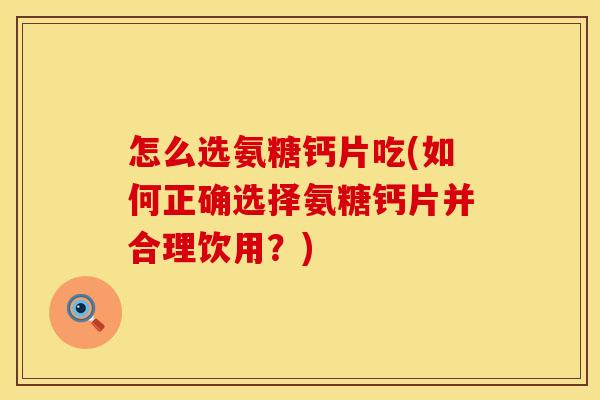 怎么选氨糖钙片吃(如何正确选择氨糖钙片并合理饮用？)
