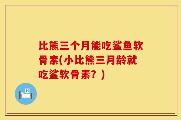 比熊三个月能吃鲨鱼软骨素(小比熊三月龄就吃鲨软骨素？)