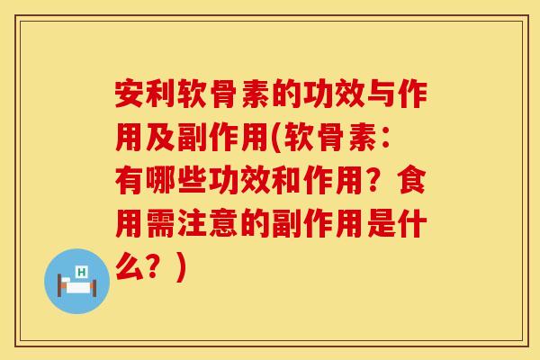 安利软骨素的功效与作用及副作用(软骨素:有哪些功效和作用?食用需注意的副作用是什么?) 安利软骨素的功效与作用及副作用(软骨素:有哪些功效和作用?食用需注意的副作用是什么?)