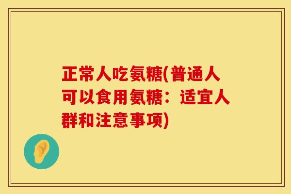 正常人吃氨糖(普通人可以食用氨糖:适宜人群和注意事项) 正常人吃氨糖(普通人可以食用氨糖:适宜人群和注意事项)