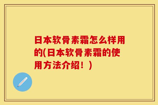 日本软骨素霜怎么样用的(日本软骨素霜的使用方法介绍！)