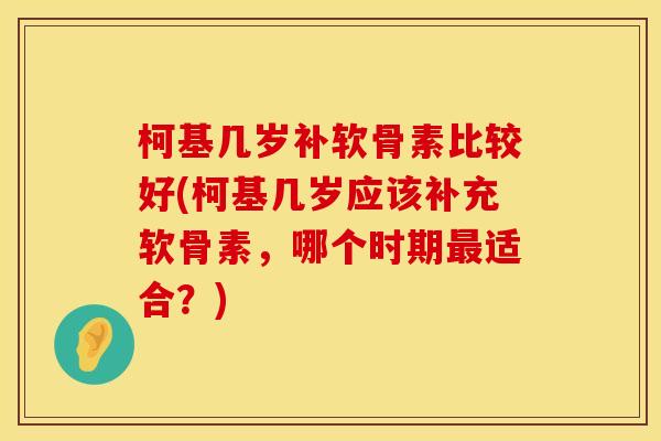 柯基几岁补软骨素比较好(柯基几岁应该补充软骨素,哪个时期适合?) 柯基几岁补软骨素比较好(柯基几岁应该补充软骨素,哪个时期适合?)