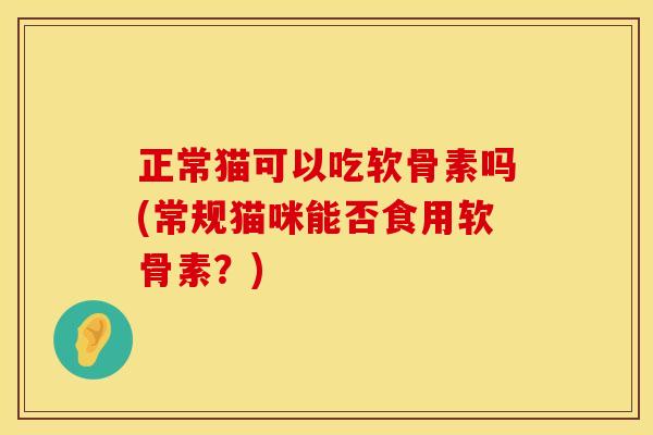 正常猫可以吃软骨素吗(常规猫咪能否食用软骨素？)