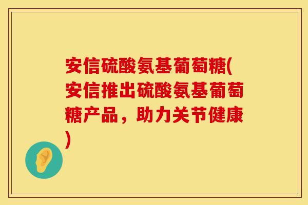 安信硫酸氨基葡萄糖(安信推出硫酸氨基葡萄糖产品,助力关节健康) 安信硫酸氨基葡萄糖(安信推出硫酸氨基葡萄糖产品,助力关节健康)