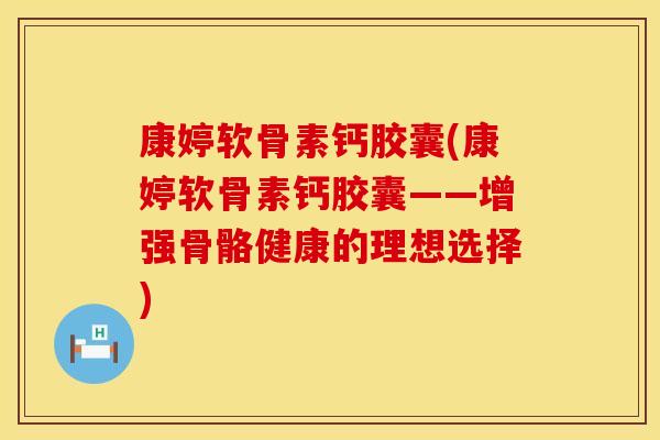 康婷软骨素钙胶囊(康婷软骨素钙胶囊——增强骨骼健康的理想选择)