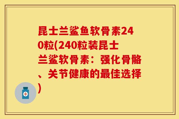 昆士兰鲨鱼软骨素240粒(240粒装昆士兰鲨软骨素:强化骨骼、关节健康的佳选择) 昆士兰鲨鱼软骨素240粒(240粒装昆士兰鲨软骨素:强化骨骼、关节健康的佳选择)