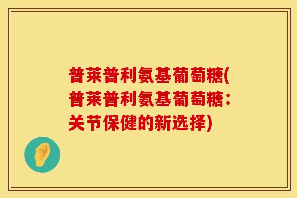 普莱普利氨基葡萄糖(普莱普利氨基葡萄糖:关节保健的新选择) 普莱普利氨基葡萄糖(普莱普利氨基葡萄糖:关节保健的新选择)