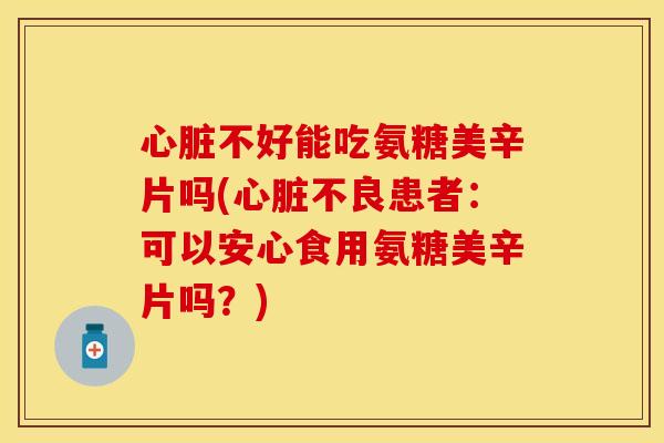 心脏不好能吃氨糖美辛片吗(心脏不良患者：可以安心食用氨糖美辛片吗？)