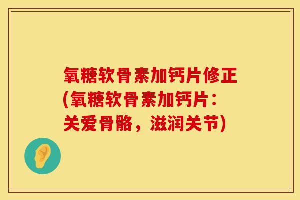 氧糖软骨素加钙片修正(氧糖软骨素加钙片:关爱骨骼,滋润关节) 氧糖软骨素加钙片修正(氧糖软骨素加钙片:关爱骨骼,滋润关节)