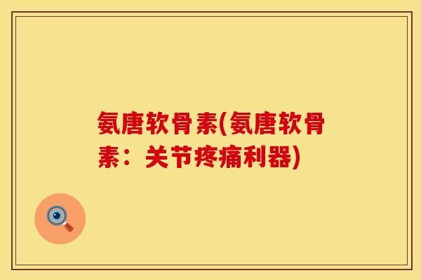 氨唐软骨素(氨唐软骨素：关节疼痛利器)