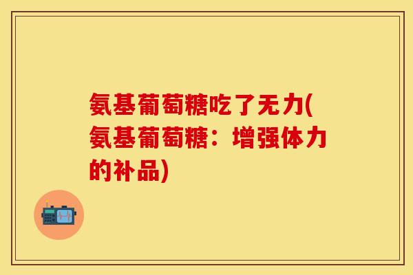 氨基葡萄糖吃了无力(氨基葡萄糖：增强体力的补品)