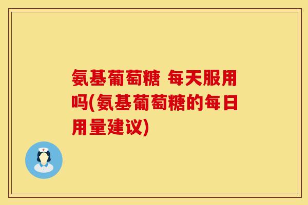 氨基葡萄糖 每天服用吗(氨基葡萄糖的每日用量建议)