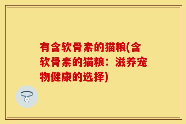 有含软骨素的猫粮(含软骨素的猫粮:滋养宠物健康的选择) 有含软骨素的猫粮(含软骨素的猫粮:滋养宠物健康的选择)