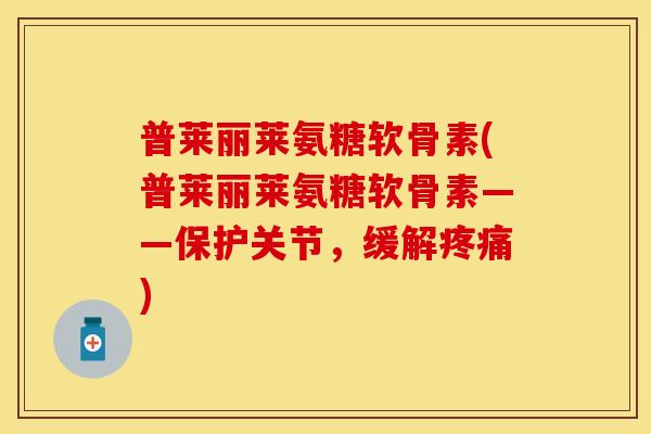 普莱丽莱氨糖软骨素(普莱丽莱氨糖软骨素——保护关节,缓解) 普莱丽莱氨糖软骨素(普莱丽莱氨糖软骨素——保护关节,缓解)