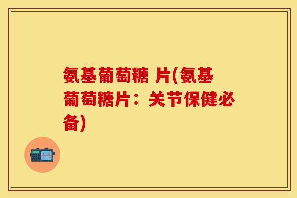 氨基葡萄糖 片(氨基葡萄糖片:关节保健必备) 氨基葡萄糖 片(氨基葡萄糖片:关节保健必备)