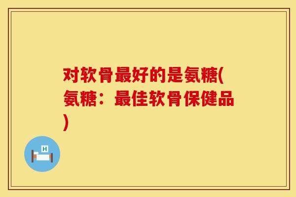 对软骨好的是氨糖(氨糖:佳软骨保健品) 对软骨好的是氨糖(氨糖:佳软骨保健品)