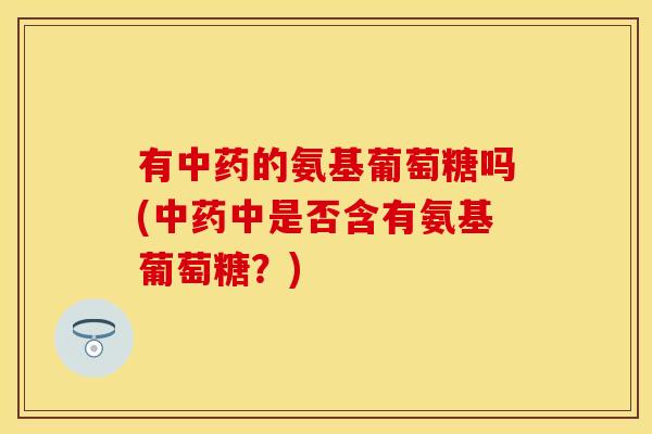 有中药的氨基葡萄糖吗(中药中是否含有氨基葡萄糖？)