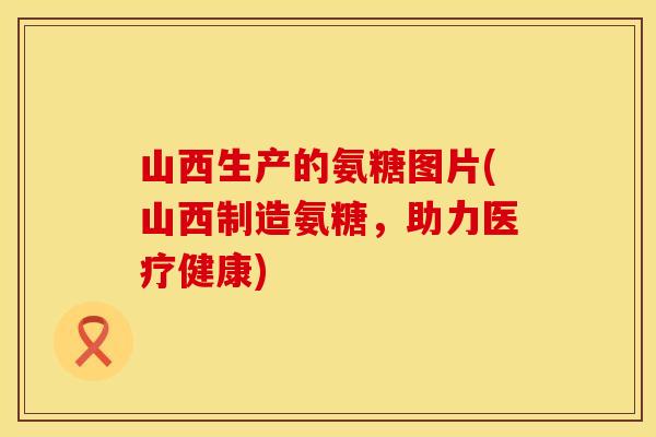 山西生产的氨糖图片(山西制造氨糖,助力医疗健康) 山西生产的氨糖图片(山西制造氨糖,助力医疗健康)