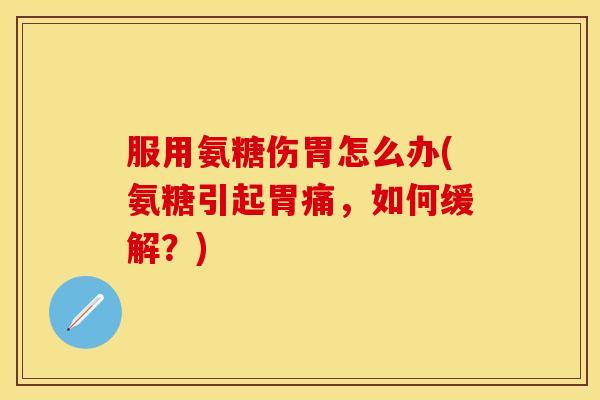 服用氨糖伤胃怎么办(氨糖引起胃痛，如何缓解？)