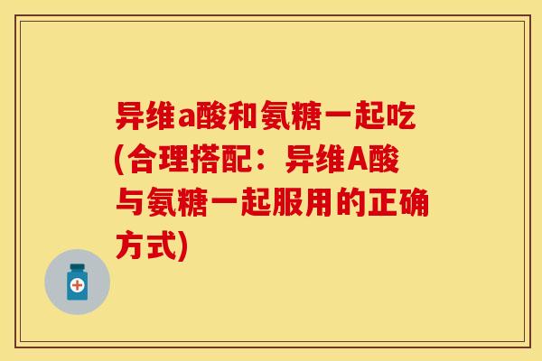 异维a酸和氨糖一起吃(合理搭配：异维A酸与氨糖一起服用的正确方式)
