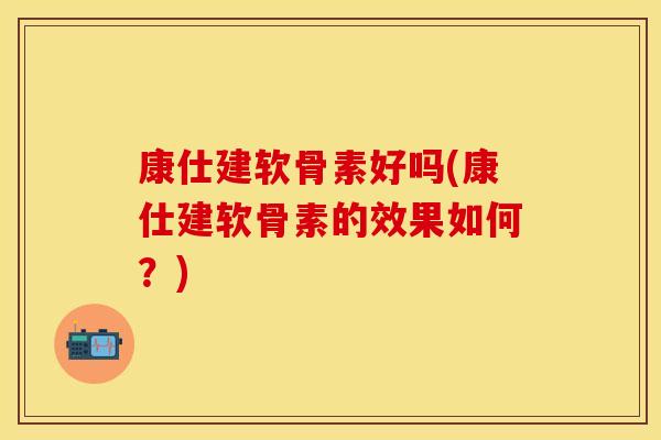 康仕建软骨素好吗(康仕建软骨素的效果如何?) 康仕建软骨素好吗(康仕建软骨素的效果如何?)