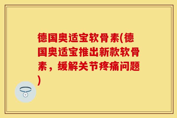 德国奥适宝软骨素(德国奥适宝推出新款软骨素,缓解关节问题) 德国奥适宝软骨素(德国奥适宝推出新款软骨素,缓解关节问题)