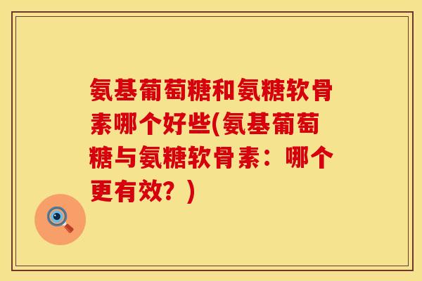氨基葡萄糖和氨糖软骨素哪个好些(氨基葡萄糖与氨糖软骨素：哪个更有效？)