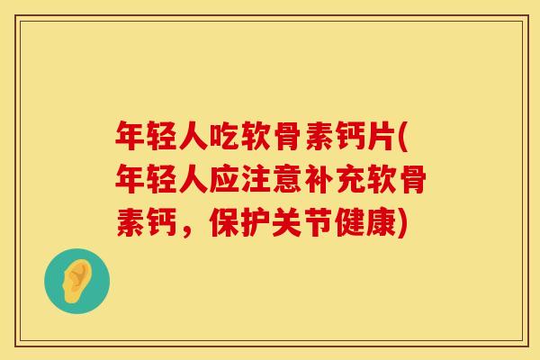 年轻人吃软骨素钙片(年轻人应注意补充软骨素钙,保护关节健康)