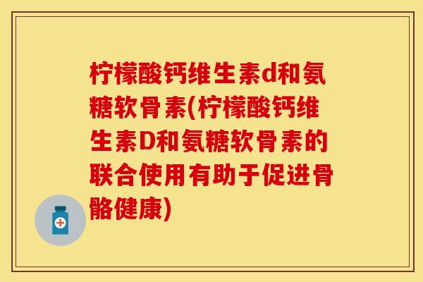 柠檬酸钙维生素d和氨糖软骨素(柠檬酸钙维生素D和氨糖软骨素的联合使用有助于促进骨骼健康) 柠檬酸钙维生素d和氨糖软骨素(柠檬酸钙维生素D和氨糖软骨素的联合使用有助于促进骨骼健康)