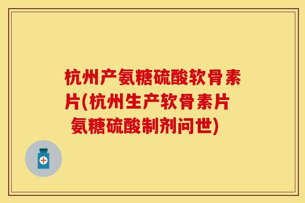 杭州产氨糖硫酸软骨素片(杭州生产软骨素片 氨糖硫酸制剂问世) 杭州产氨糖硫酸软骨素片(杭州生产软骨素片 氨糖硫酸制剂问世)