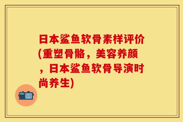 日本鲨鱼软骨素样评价(重塑骨骼,美容养颜,日本鲨鱼软骨导演时尚养生) 日本鲨鱼软骨素样评价(重塑骨骼,美容养颜,日本鲨鱼软骨导演时尚养生)