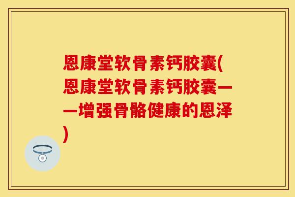 恩康堂软骨素钙胶囊(恩康堂软骨素钙胶囊——增强骨骼健康的恩泽)