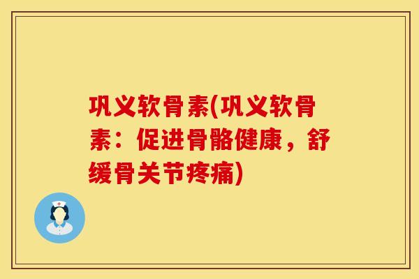 巩义软骨素(巩义软骨素：促进骨骼健康，舒缓骨关节疼痛)
